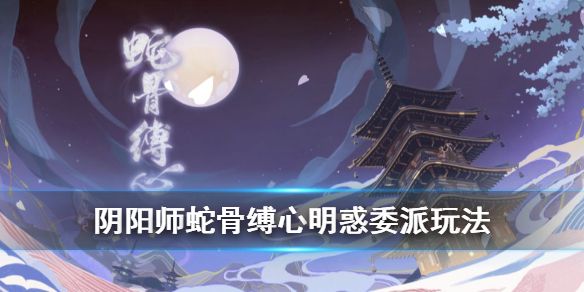 阴阳师蛇骨缚心委派玩法介绍 阴阳师蛇骨缚心委派活动机制解析